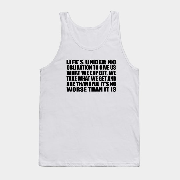 Life's under no obligation to give us what we expect. We take what we get and are thankful it's no worse than it is Tank Top by Geometric Designs